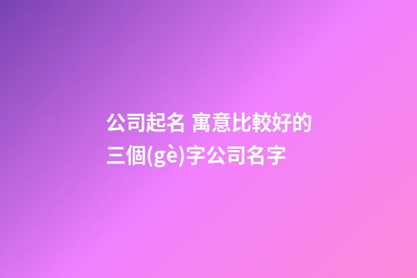 公司起名 寓意比較好的三個(gè)字公司名字-第1張-公司起名-玄機(jī)派